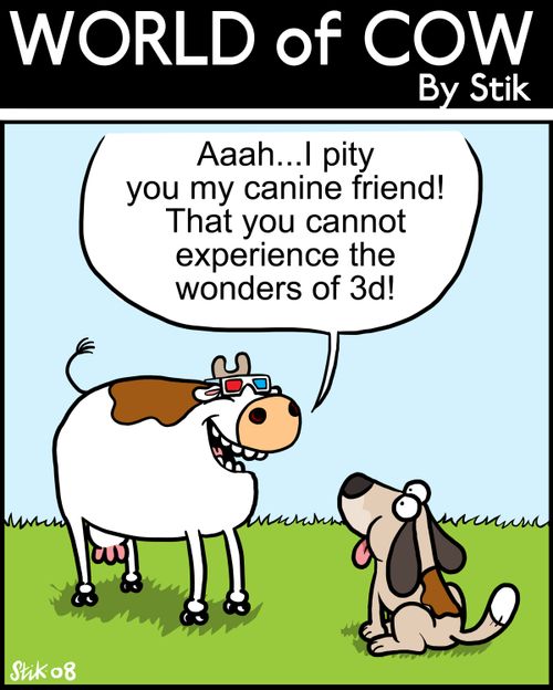 Aaaah...I pity you my canine friend! That you cannot experience the wonders of 3D!