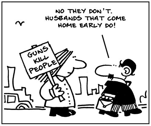 'Guns kill people. No they don't. Husbands that come home early do.'