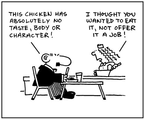 'This chicken has absolutely no taste, body or character.' - 'I thought you wanted to eat it, not offer it a job.'