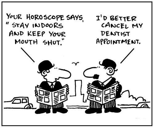 'Your horoscope says stay indoors and keep your mouth shut.' - 'I'd better cancel my dentist appointment.'