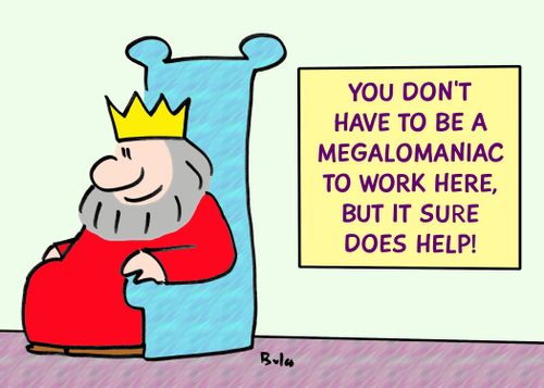 YOU DON'T HAVE TO BE A MEGALOMANIAC TO WORK HERE, BUT IT SURE DOES HELP!