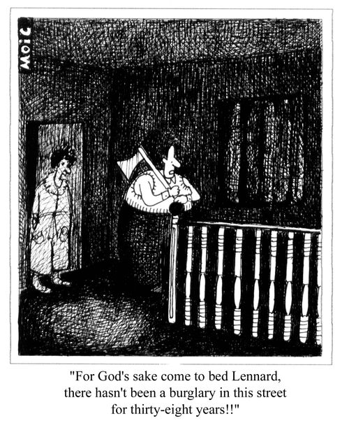 'For God's sake come to bed Lennard, there hasn't been a burglary in this street for thirty-eight years!!'