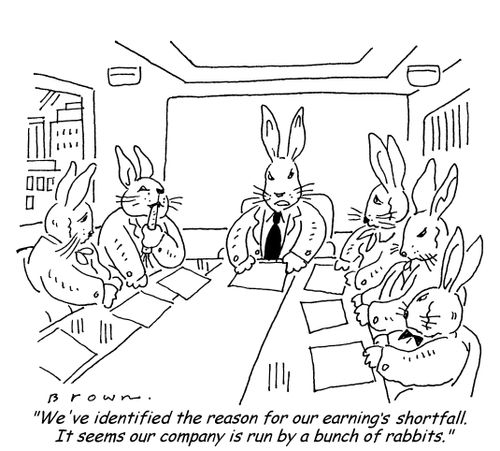 'We've identified the reason for our earning's shortfall.  It seems our company is run by a bunch of rabbits.'