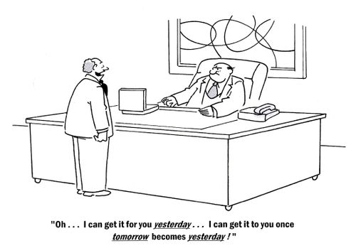 'Oh... I can get it for you yesterday... I can get it to you once tomorrow becomes yesterday!'