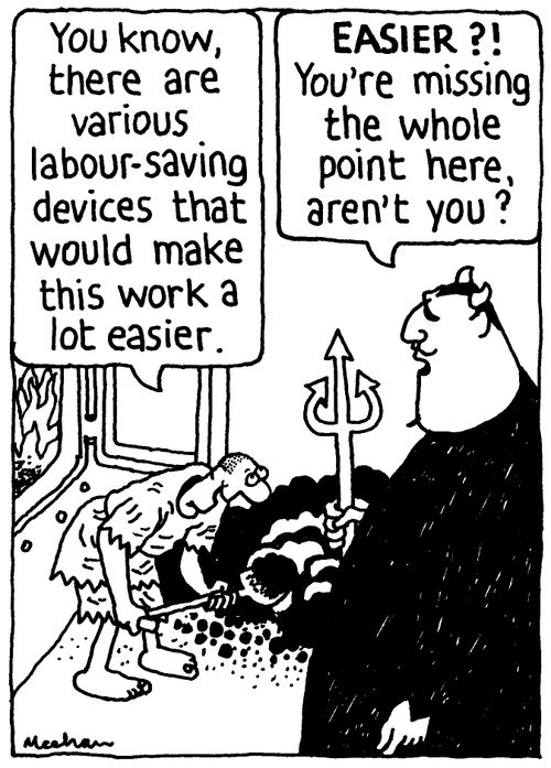 'You know, there are various labour-saving devices that would make this work a whole lot easier.' 'EASIER?! You're missing the whole point here, aren't you?'