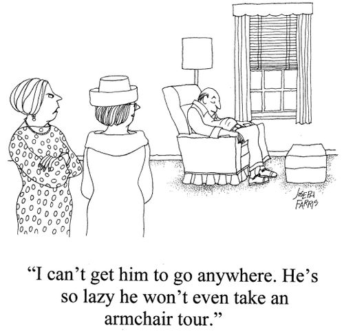 'I can't get him to go anywhere. He's so lazy he won't even take an armchair tour.'