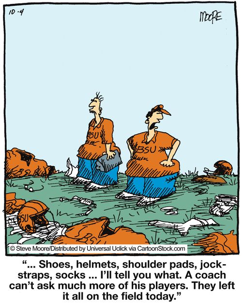 '... Shoes, helmets, shoulder-pads, jock-straps, socks... I'll tell you what. A coach can't ask much more of his players. They left it all on the field today.'