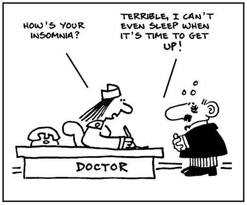 'How's your insomnia?' - 'Terrible, I can't even sleep when it's time to get up.'