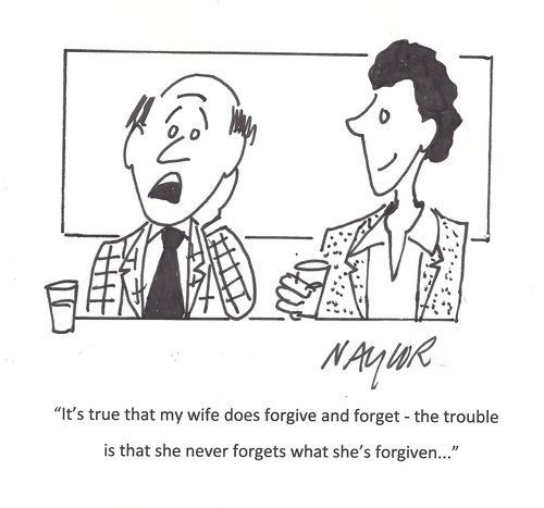 'It's true that my wife does forgive and forget - the trouble is that she never forgets what she's forgiven...'