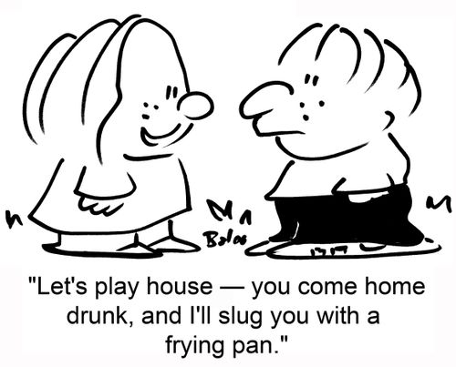 'Let's play house — you come home drunk, and I'll slug you wiht a frying pan.'