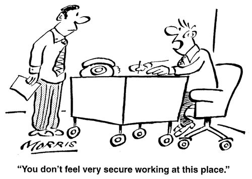 You don't feel very secure working at this place.