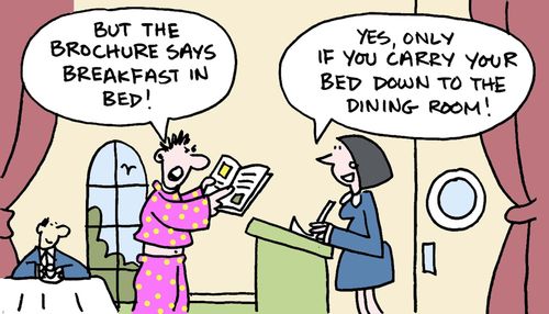 But the brochures says breakfast in bed! Yes, only if you carry your bed down to the dining room!