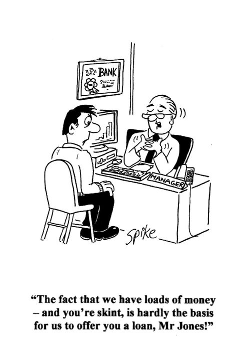 'The fact that we have loads of money - and you're skint, is hardly the basis for us to offer you a loan, Mr Jones!'