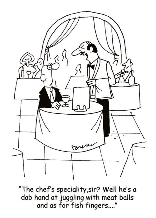 "The chef's speciality, sir? Well, he's a dab hand at juggling with meat balls and as for fish fingers..."