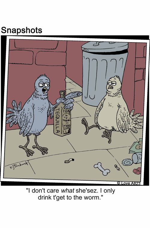 'I don't care what she'sez. I only dring t'get to the worm.'