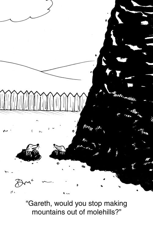 'Gareth, would you stop making mountains out of molehills?'