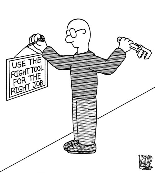 Use the right tool for the right job. (Hammer? Wrench? - It's all good.)