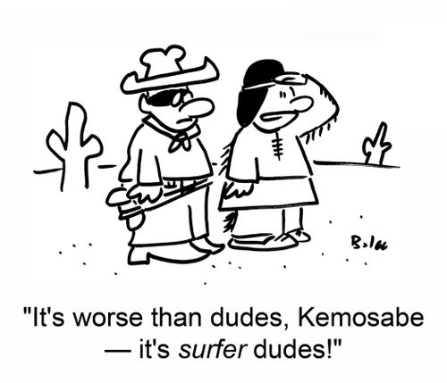 'It's worse than dudes, Kemosabe - it's surfer dudes'