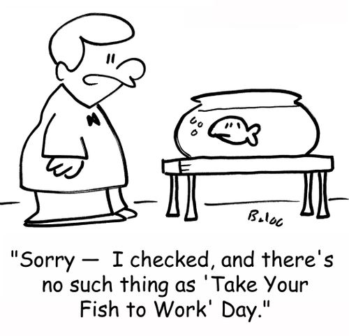 'Sorry -- I checked, and there's no such thing as 'Take Your Fish to Work' Day.'