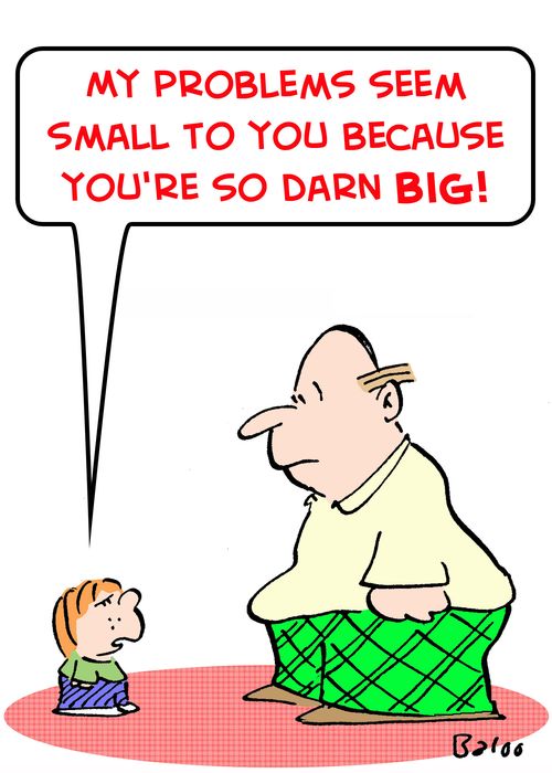 'My problems seem small to you because you're so darn BIG!'