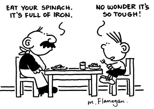 'Eat your spinach. It's full of iron.' 'No wonder it's so tough.'