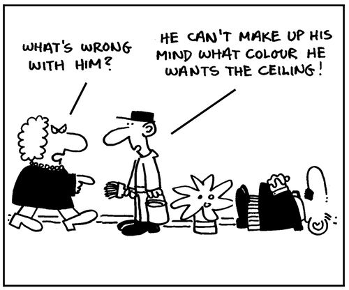 'He can't make up his mind what colour he wants the ceiling.'