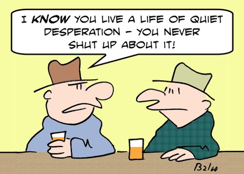 'I know you live a life of quiet desperation -- you never shut up about it!'