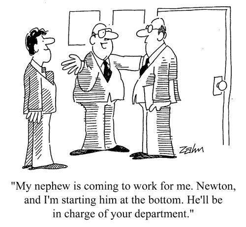 "My nephew is coming to work for me, Newton, and I'm starting him at the bottom. He'll be in charge of your department."