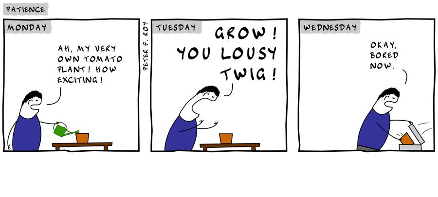 'Ah, my very own tomato plant! How exciting!' - 'Grow! You lousy twig!' - 'Okay, bored now.'