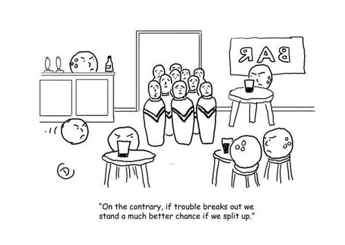 'On the contrary, if trouble breaks out we stand a much better chance if we split up.'