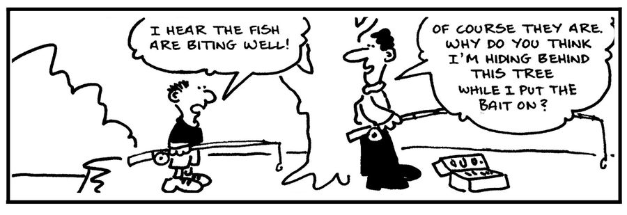 'I hear the fish are biting well.' - 'Of course they are. Why do you think I'm hiding behind this tree while I put the bait on?.'