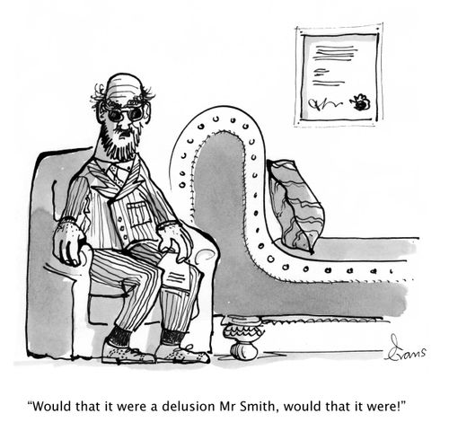 'Would that it were a delusion Mr Smith, would that it were!'