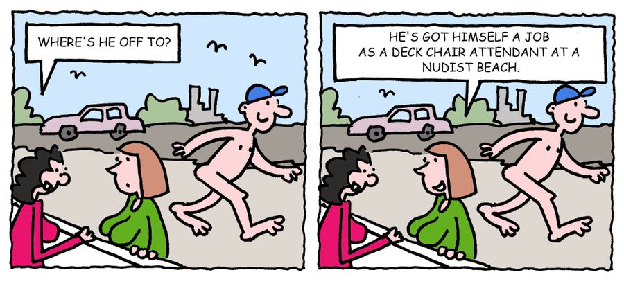 'Where's he off to? He's got himself a job as a deck chair attendant at a nudist beach.'