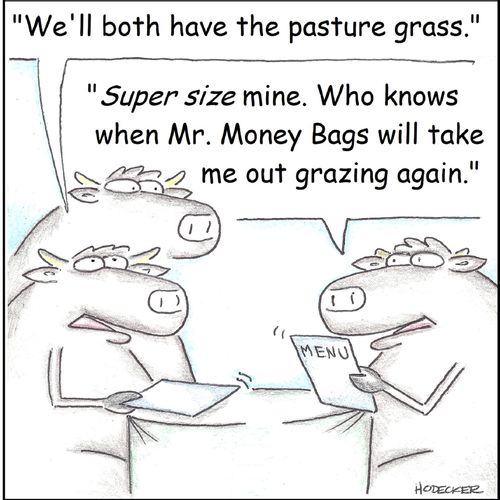 'Super size mine. Who knows when Mr. Money Bags will take me out grazing again.'