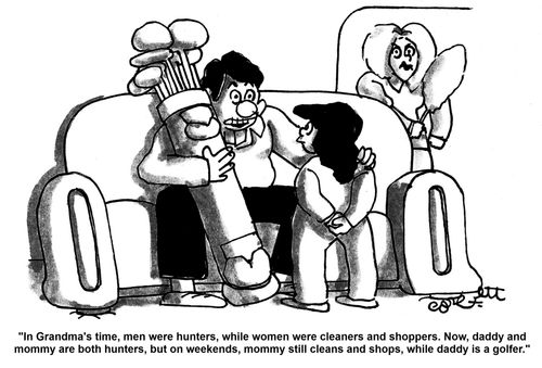 'In Grandma's time, men were hunters, while women were cleaners and shoppers.  Now daddy and mommy are both hunters, but on wekends, mommy still cleans and shops, while daddy is a golfer.'