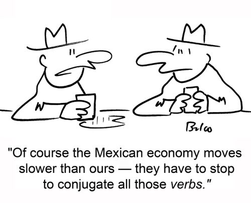 'Of course the Mexican economy moves slower than ours -- they have to stop to conjugate all those verbs.'