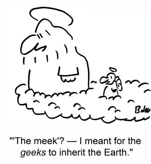 ''The meek'? -- I meant for the geeks to inherit the Earth.'