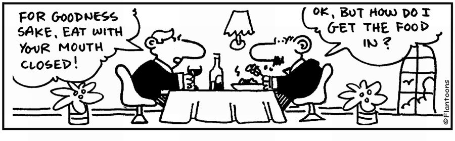 'Eat with your mouth closed.' 'How do I get the food in?'