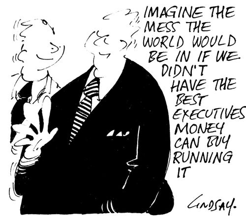 Imagine the mess the world woudl be in if we didn't have the best executives money can buy running it.