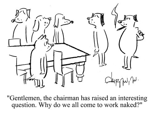 'Gentleman, the chairman has raised an interesting question.  Why do we all come to work naked?'