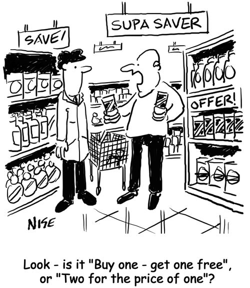 'Look, is it 'Buy one - get one free', or 'Two for the price of one'?'