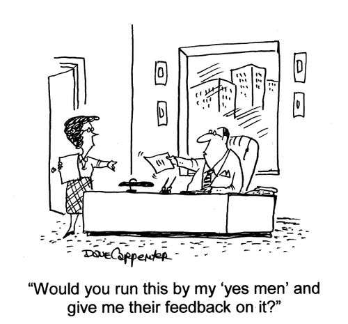 'Would you run this past my 'yes men' and give me their feedback on it?'