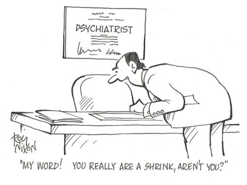'My word! You really are a shrink aren't you?'