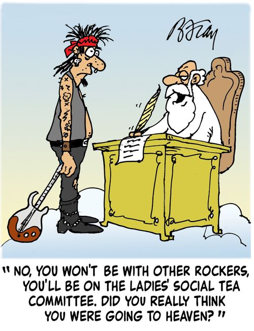 No, you won't be with other rockers, you'll be on the ladies' social tea committee. Did you really think you were going to Heaven?'