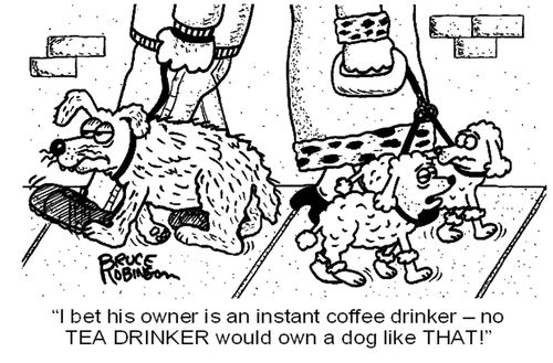 'I bet his owner is an instant coffee drinker - no  TEA DRINKER would own a dog like THAT!' 