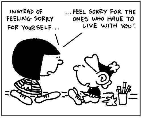 'Instead of feeling sorry for yourself, feel sorry for the ones who have to live with you.'