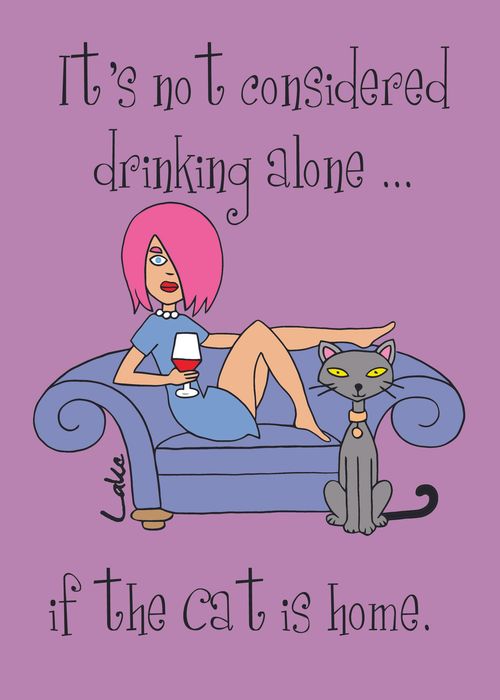It's not considered drinking alone if the cat is at home.