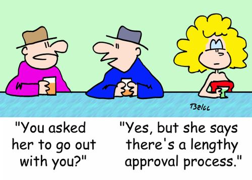'You asked her to go out with you?', 'Yes, but she says there's a lengthy approval process.'