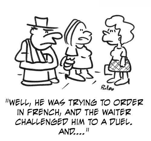 'Well, he was trying to order in French, and the waiter challenged him to a duel, and....'