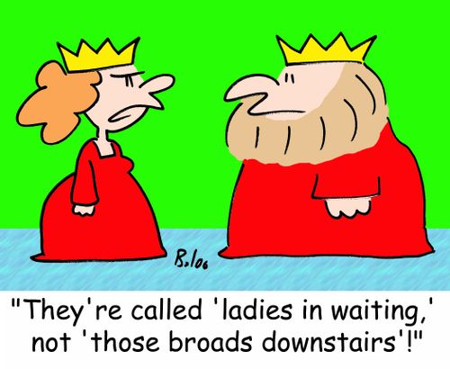 'They're called 'ladies in waiting,' not 'those broads downstairs'!'